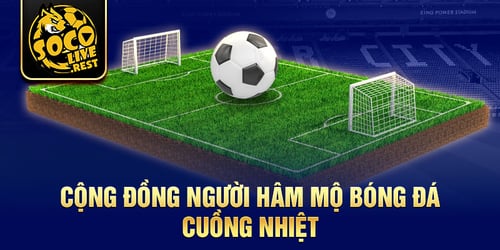 3-cong-dong-nguoi-ham-mo-bong-da-cuong-nhiet-oksblcoIKb.jpg